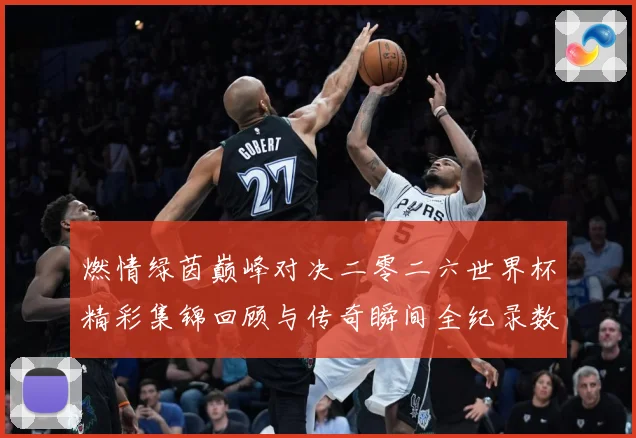 燃情绿茵巅峰对决二零二六世界杯精彩集锦回顾与传奇瞬间全纪录数据研判：最新赛事动态与深度分析