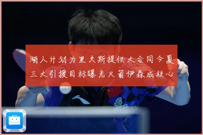 湖人计划为里夫斯提供大合同今夏三大引援目标曝光火箭伊森成核心赛场复盘：最新赛事动态与深度分析