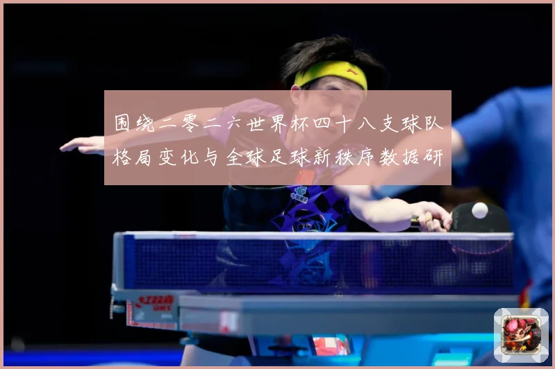 围绕二零二六世界杯四十八支球队格局变化与全球足球新秩序数据研判：最新赛事动态与深度分析