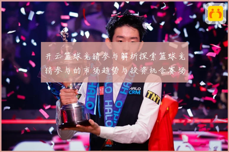 开云篮球竞猜参与解析探索篮球竞猜参与的市场趋势与投资机会赛场复盘：最新赛事动态与深度分析