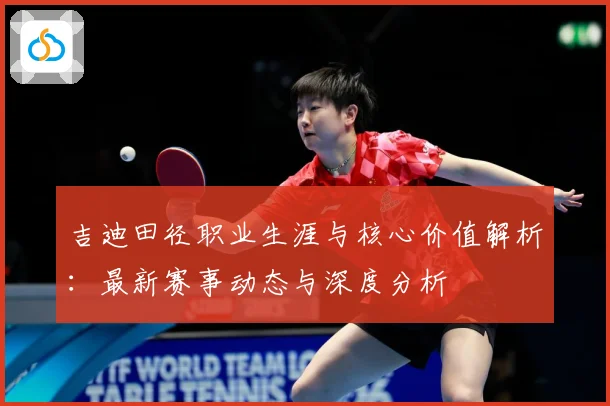 吉迪田径职业生涯与核心价值解析：最新赛事动态与深度分析