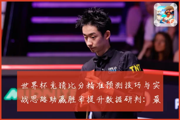 世界杯竞猜比分精准预测技巧与实战思路助赢胜率提升数据研判：最新赛事动态与深度分析