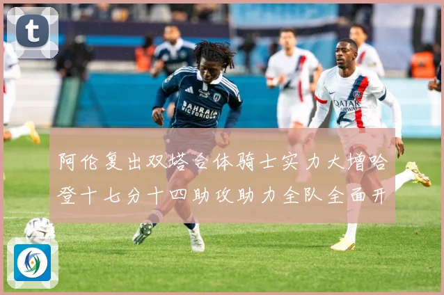 阿伦复出双塔合体骑士实力大增哈登十七分十四助攻助力全队全面开成长观察：最新赛事动态与深度分析