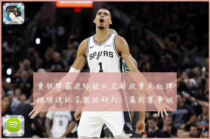 曼联锋霸进球被认定有效费未红牌继续追纪录数据研判：最新赛事动态与深度分析