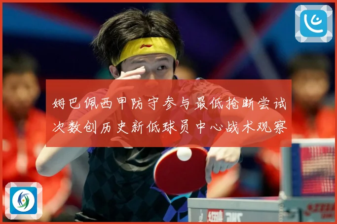 姆巴佩西甲防守参与最低抢断尝试次数创历史新低球员中心战术观察：最新赛事动态与深度分析