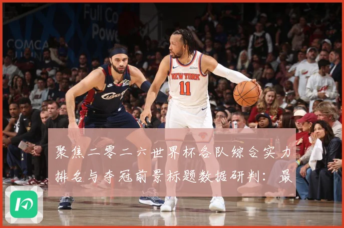 聚焦二零二六世界杯各队综合实力排名与夺冠前景标题数据研判：最新赛事动态与深度分析