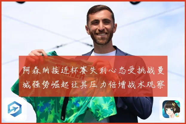阿森纳接连杯赛失利心态受挑战曼城强势崛起让其压力倍增战术观察：最新赛事动态与深度分析