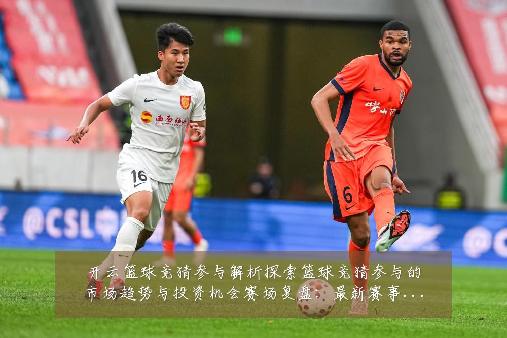 开云篮球竞猜参与解析探索篮球竞猜参与的市场趋势与投资机会赛场复盘:最新赛事动态与深度分析