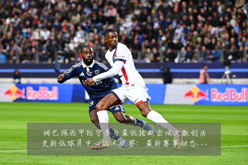 姆巴佩西甲防守参与最低抢断尝试次数创历史新低球员中心战术观察：最新赛事动态与深度分析