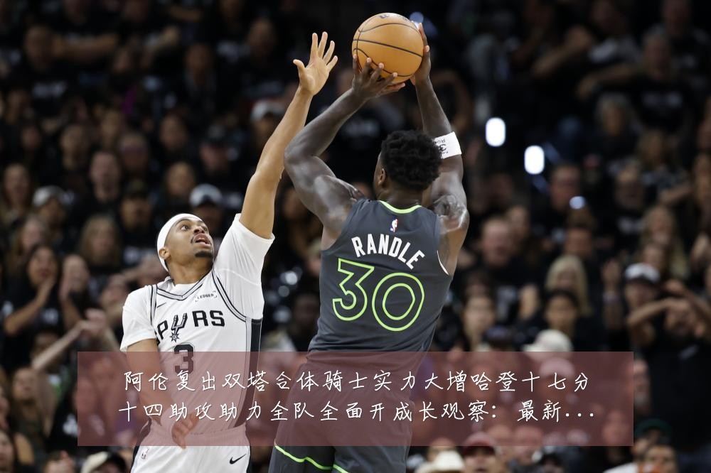 阿伦复出双塔合体骑士实力大增哈登十七分十四助攻助力全队全面开成长观察：最新赛事动态与深度分析