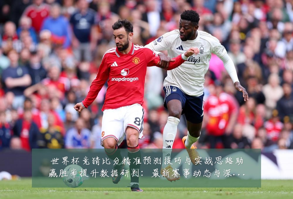 世界杯竞猜比分精准预测技巧与实战思路助赢胜率提升数据研判：最新赛事动态与深度分析