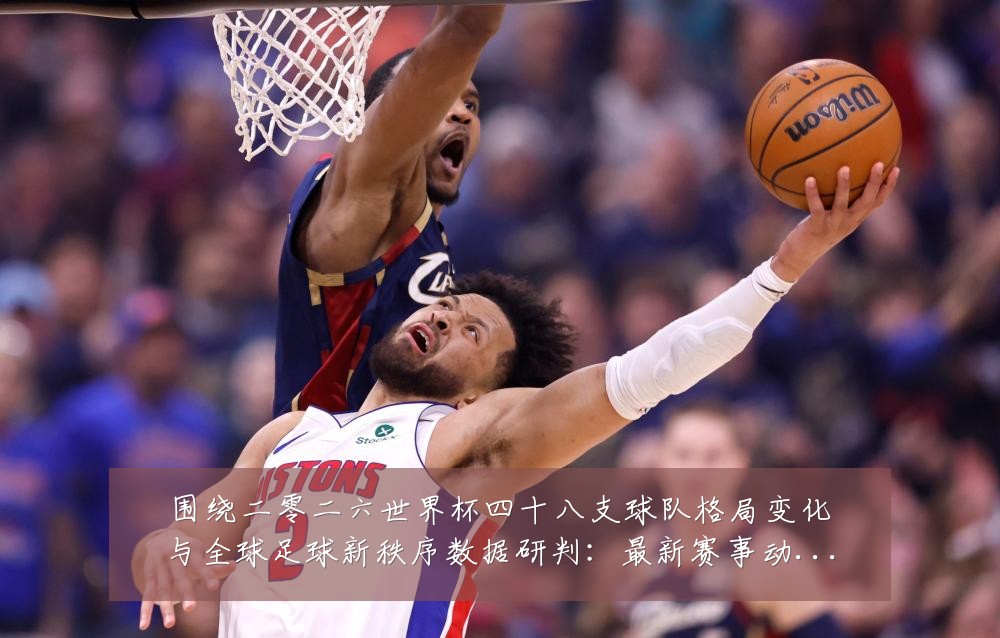 围绕二零二六世界杯四十八支球队格局变化与全球足球新秩序数据研判：最新赛事动态与深度分析